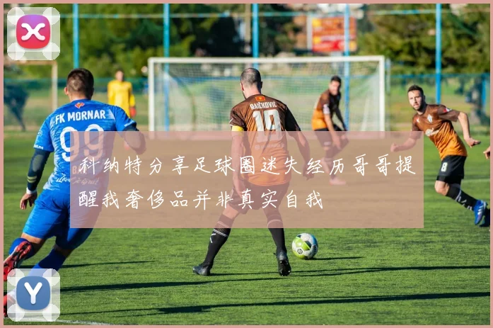 科纳特分享足球圈迷失经历哥哥提醒我奢侈品并非真实自我