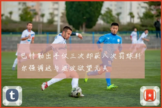 巴特勒出手仅三次却获八次罚球科尔强调这与进攻欲望无关