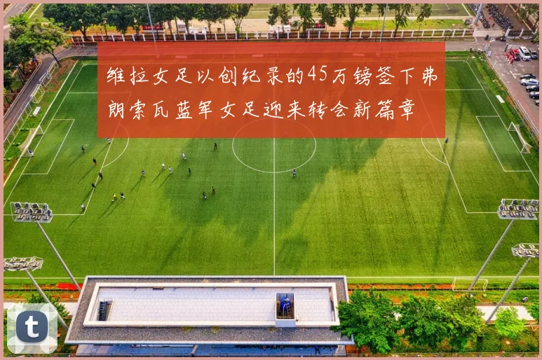 维拉女足以创纪录的45万镑签下弗朗索瓦蓝军女足迎来转会新篇章