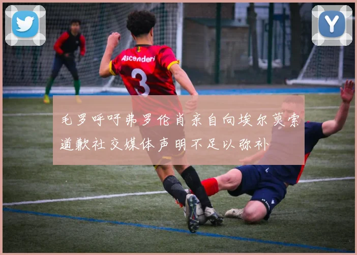 毛罗呼吁弗罗伦肖亲自向埃尔莫索道歉社交媒体声明不足以弥补