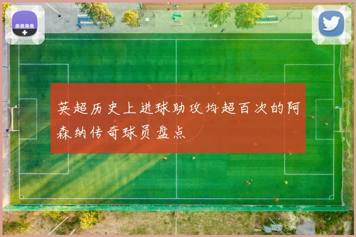 英超历史上进球助攻均超百次的阿森纳传奇球员盘点