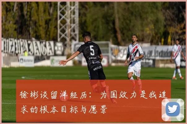 徐彬谈留洋经历：为国效力是我追求的根本目标与愿景