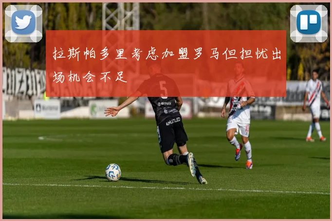 拉斯帕多里考虑加盟罗马但担忧出场机会不足
