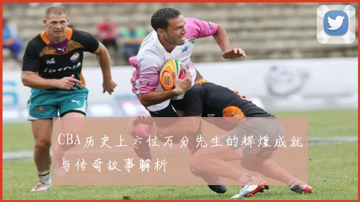 CBA历史上六位万分先生的辉煌成就与传奇故事解析