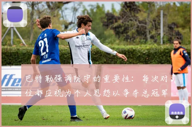 巴特勒强调防守的重要性：每次对位都应视为个人恩怨以争夺总冠军