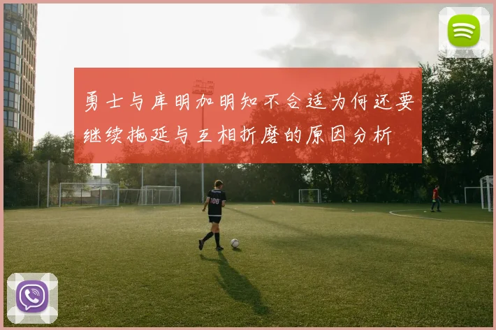 勇士与库明加明知不合适为何还要继续拖延与互相折磨的原因分析