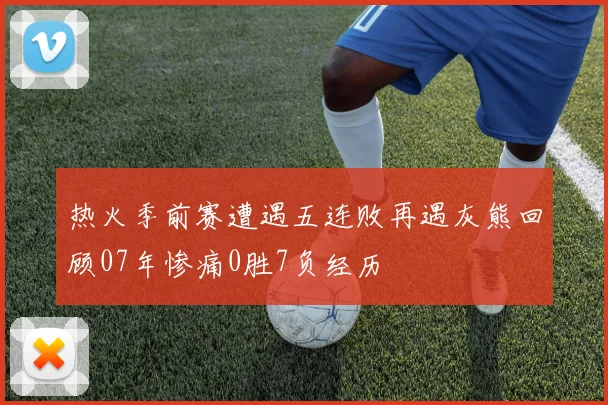 热火季前赛遭遇五连败再遇灰熊回顾07年惨痛0胜7负经历