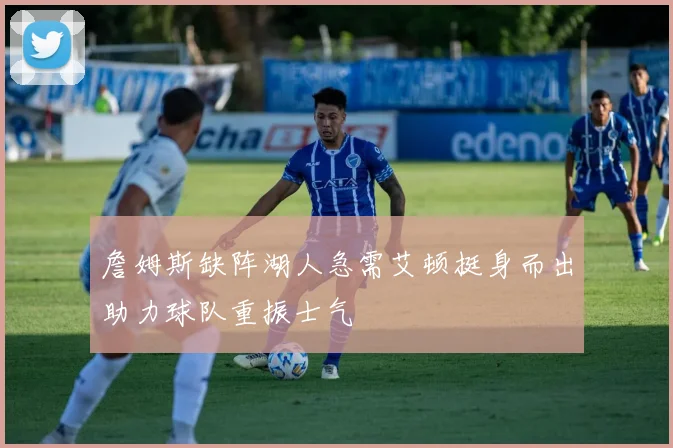 詹姆斯缺阵湖人急需艾顿挺身而出助力球队重振士气