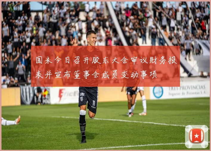 国米今日召开股东大会审议财务报表并宣布董事会成员变动事项