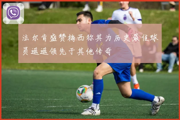 法尔肯盛赞梅西称其为历史最佳球员遥遥领先于其他传奇
