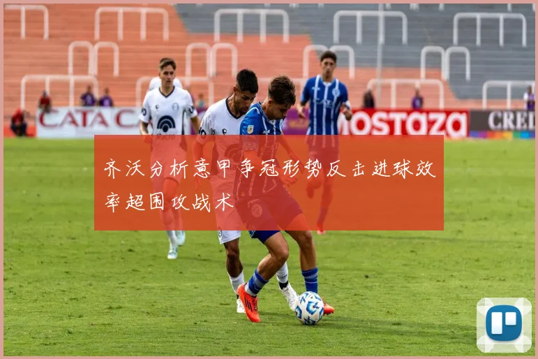 齐沃分析意甲争冠形势反击进球效率超围攻战术