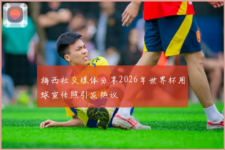 梅西社交媒体分享2026年世界杯用球宣传照引发热议