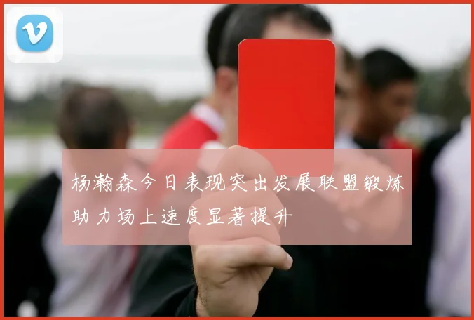 杨瀚森今日表现突出发展联盟锻炼助力场上速度显著提升