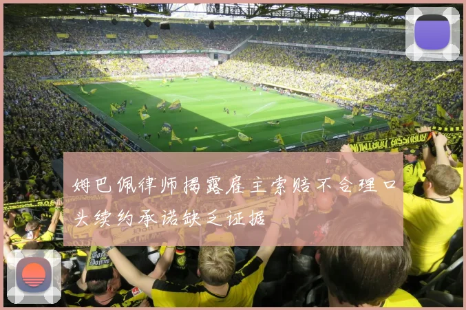 姆巴佩律师揭露雇主索赔不合理口头续约承诺缺乏证据