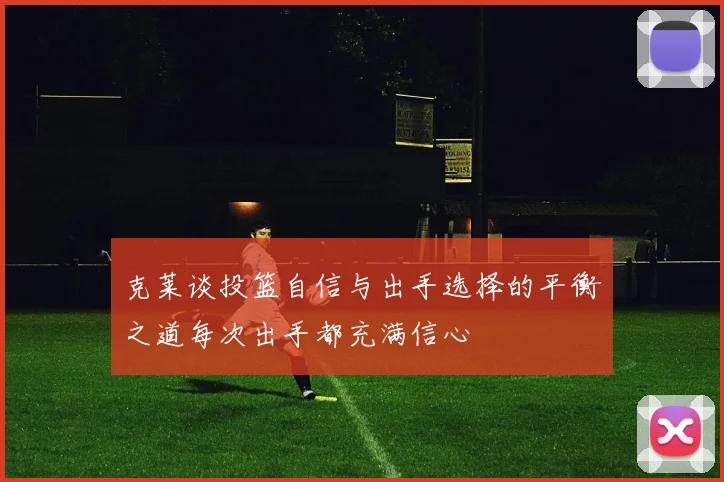 克莱谈投篮自信与出手选择的平衡之道每次出手都充满信心