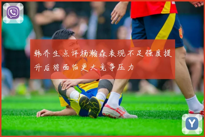 韩乔生点评杨瀚森表现不足强度提升后将面临更大竞争压力