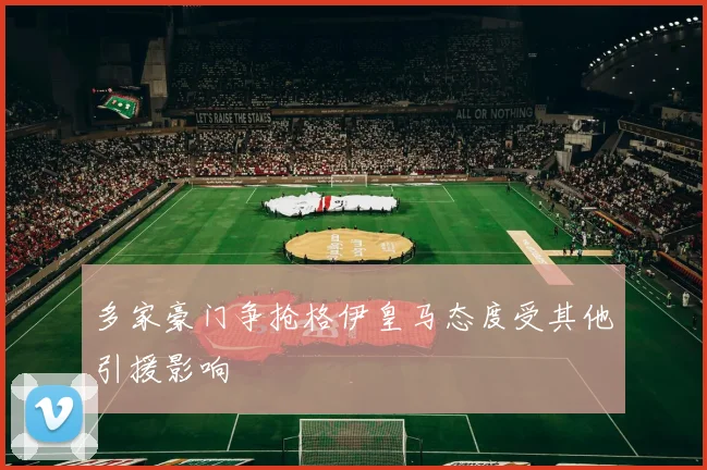 多家豪门争抢格伊皇马态度受其他引援影响