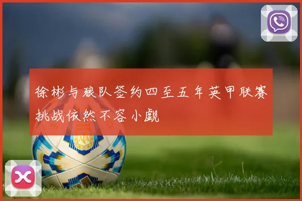 徐彬与狼队签约四至五年英甲联赛挑战依然不容小觑