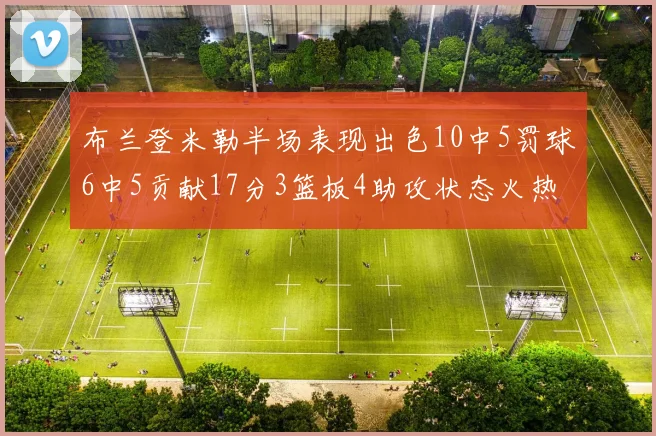 布兰登米勒半场表现出色10中5罚球6中5贡献17分3篮板4助攻状态火热