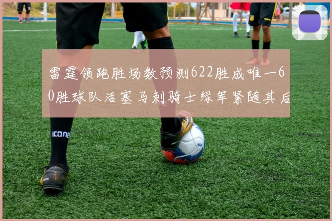 雷霆领跑胜场数预测622胜成唯一60胜球队活塞马刺骑士绿军紧随其后