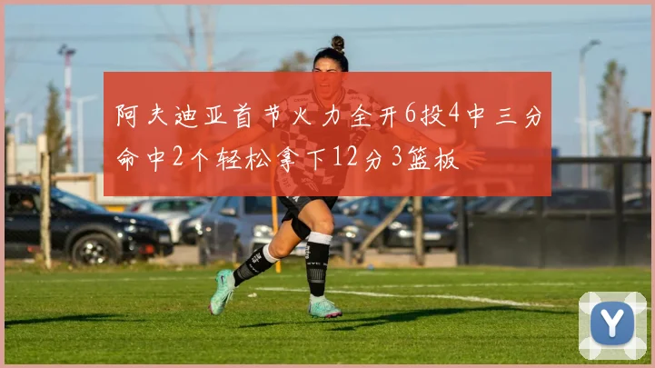 阿夫迪亚首节火力全开6投4中三分命中2个轻松拿下12分3篮板