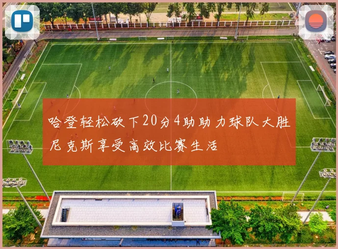 哈登轻松砍下20分4助助力球队大胜尼克斯享受高效比赛生活