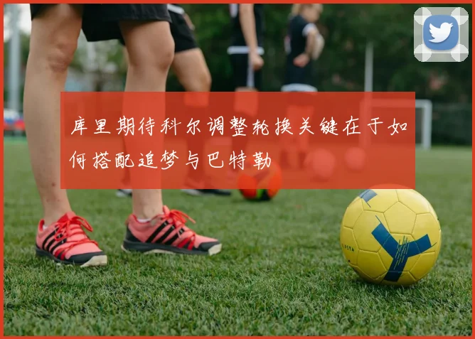 库里期待科尔调整轮换关键在于如何搭配追梦与巴特勒