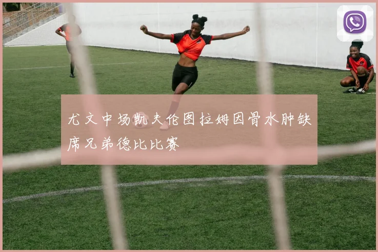 尤文中场凯夫伦图拉姆因骨水肿缺席兄弟德比比赛