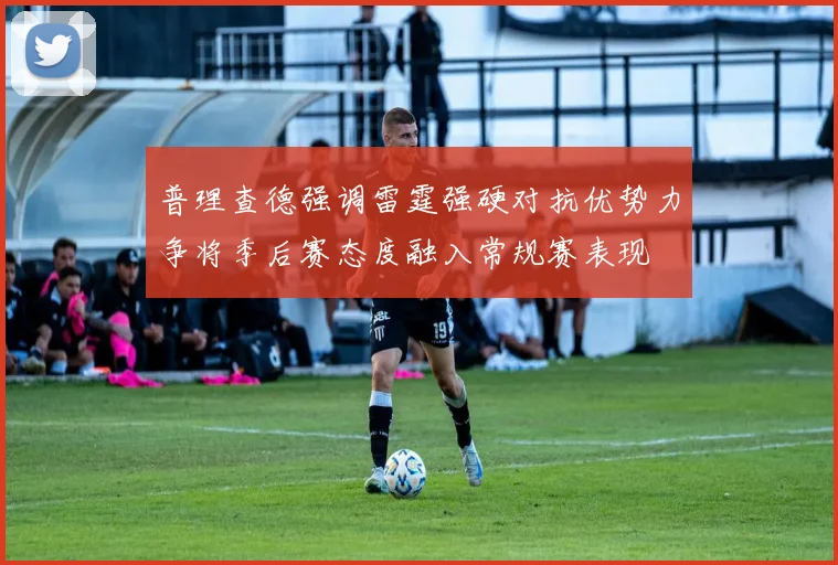 普理查德强调雷霆强硬对抗优势力争将季后赛态度融入常规赛表现