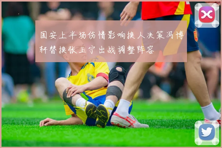 国安上半场伤情影响换人决策冯博轩替换张玉宁出战调整阵容