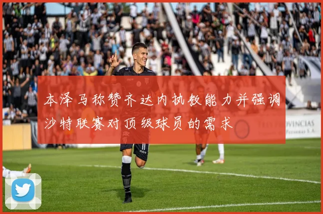 本泽马称赞齐达内执教能力并强调沙特联赛对顶级球员的需求