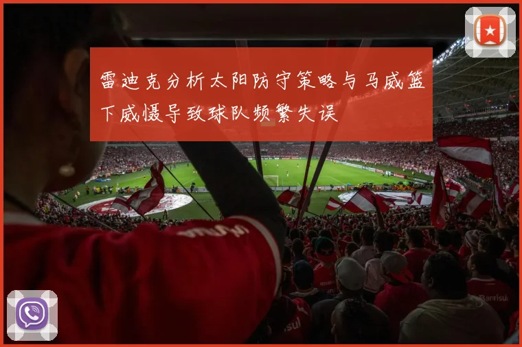 雷迪克分析太阳防守策略与马威篮下威慑导致球队频繁失误
