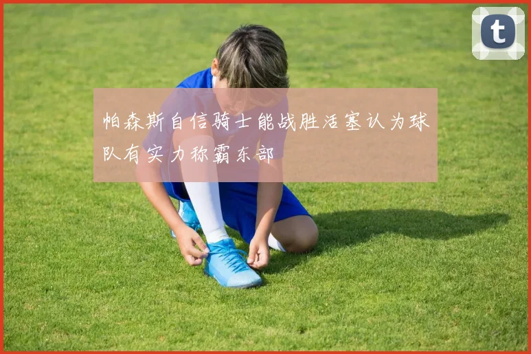 帕森斯自信骑士能战胜活塞认为球队有实力称霸东部