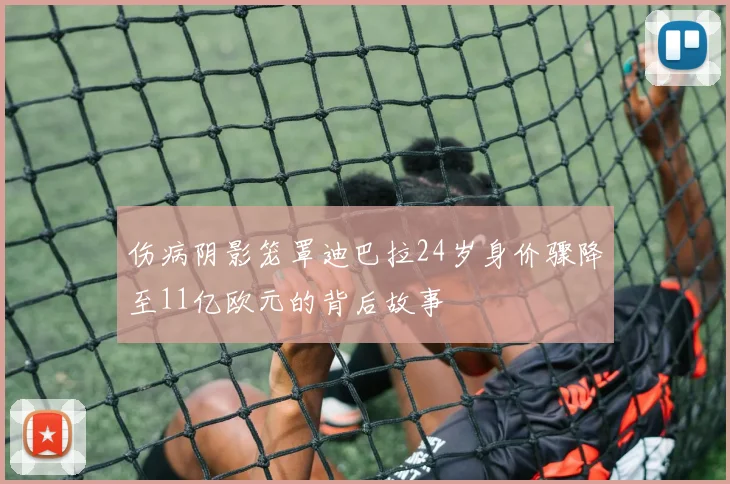 伤病阴影笼罩迪巴拉24岁身价骤降至11亿欧元的背后故事
