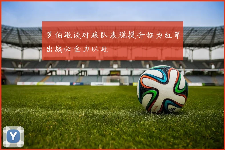 罗伯逊谈对狼队表现提升称为红军出战必全力以赴