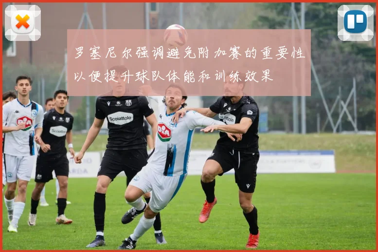 罗塞尼尔强调避免附加赛的重要性以便提升球队体能和训练效果