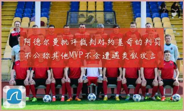 阿德尔曼批评裁判对约基奇的判罚不公称其他MVP不会遭遇类似攻击
