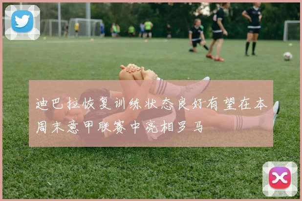 迪巴拉恢复训练状态良好有望在本周末意甲联赛中亮相罗马