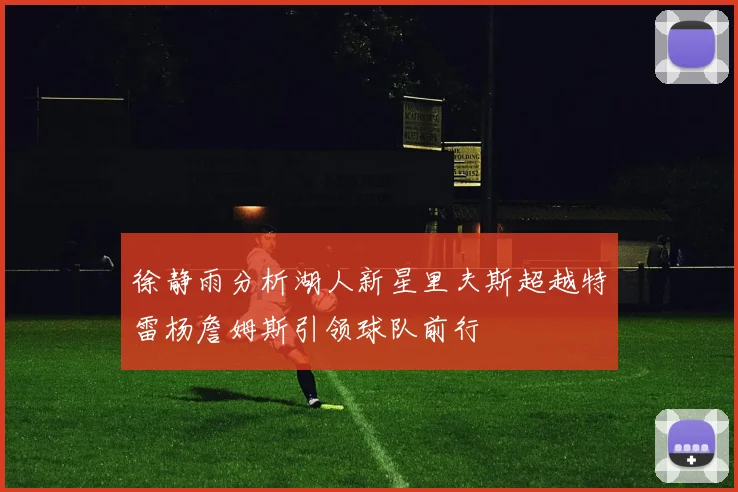 徐静雨分析湖人新星里夫斯超越特雷杨詹姆斯引领球队前行