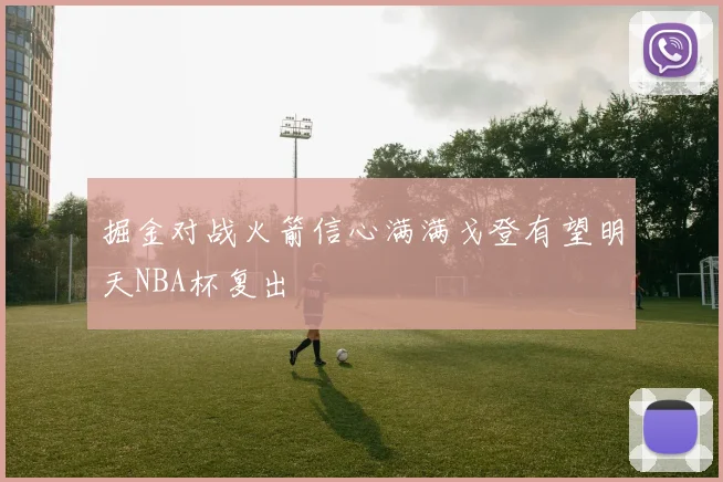 掘金对战火箭信心满满戈登有望明天NBA杯复出
