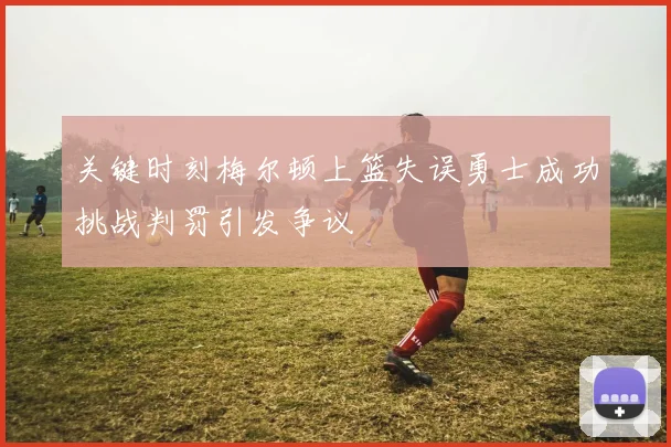 关键时刻梅尔顿上篮失误勇士成功挑战判罚引发争议