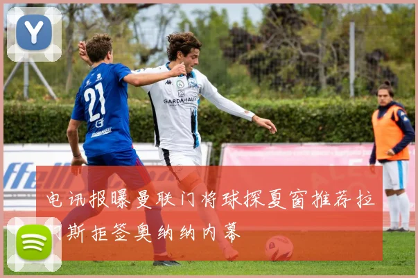 电讯报曝曼联门将球探夏窗推荐拉门斯拒签奥纳纳内幕