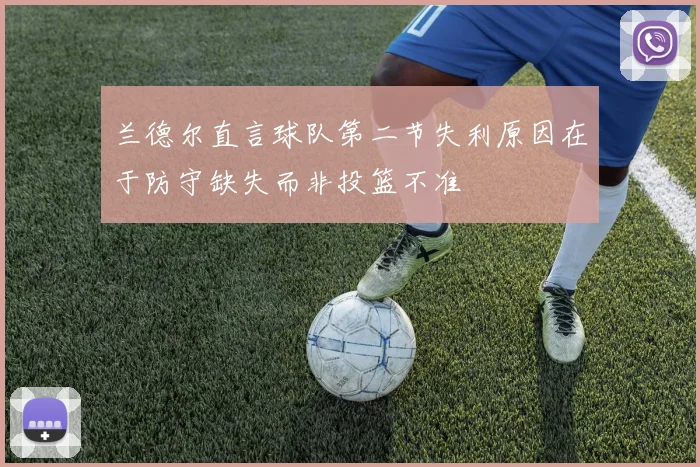 兰德尔直言球队第二节失利原因在于防守缺失而非投篮不准