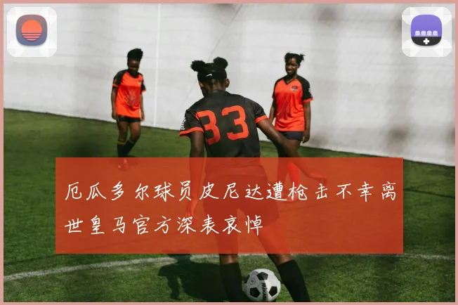 厄瓜多尔球员皮尼达遭枪击不幸离世皇马官方深表哀悼