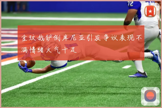 金玟哉铲倒库尼亚引发争议表现不满情绪火气十足