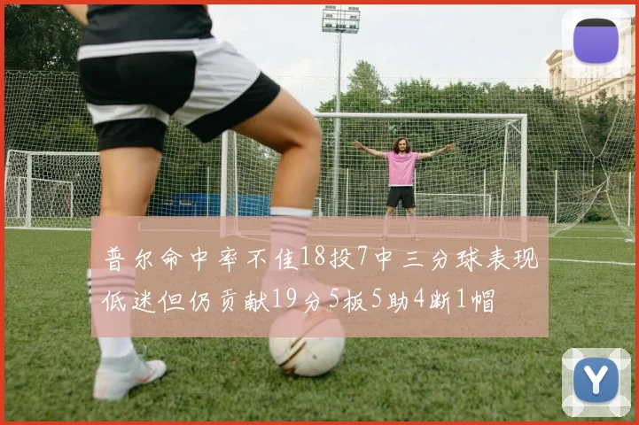 普尔命中率不佳18投7中三分球表现低迷但仍贡献19分5板5助4断1帽